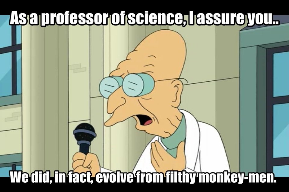 Futurama reference - As a professor of science, i assure you... we did, in fact, evolve from filthy monkey-men.